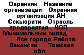 Охранник › Название организации ­ Охранная организация АН-Секьюрити › Отрасль предприятия ­ ЧОП › Минимальный оклад ­ 36 000 - Все города Работа » Вакансии   . Томская обл.